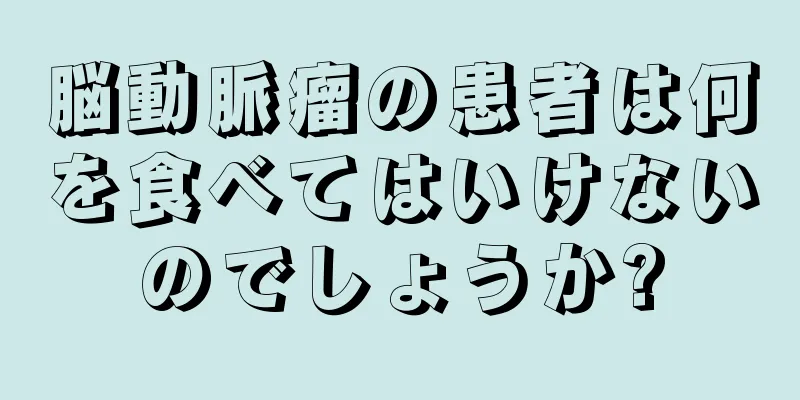 脳動脈瘤の患者は何を食べてはいけないのでしょうか?
