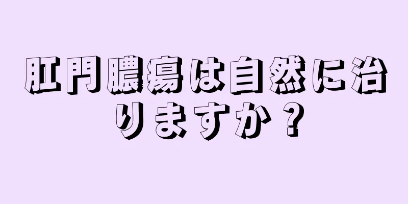 肛門膿瘍は自然に治りますか？