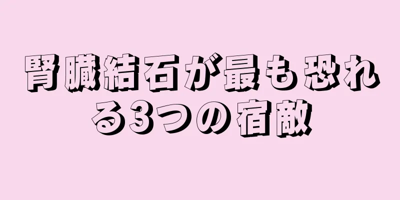 腎臓結石が最も恐れる3つの宿敵