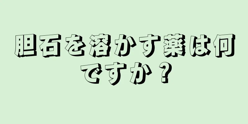 胆石を溶かす薬は何ですか？