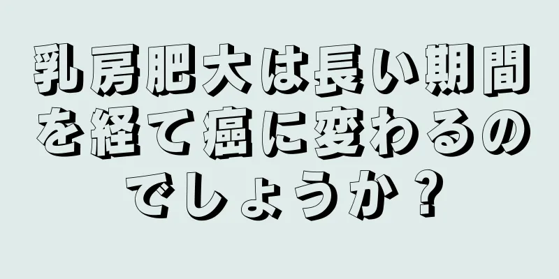 乳房肥大は長い期間を経て癌に変わるのでしょうか？