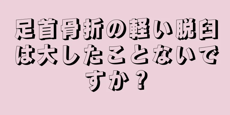 足首骨折の軽い脱臼は大したことないですか？