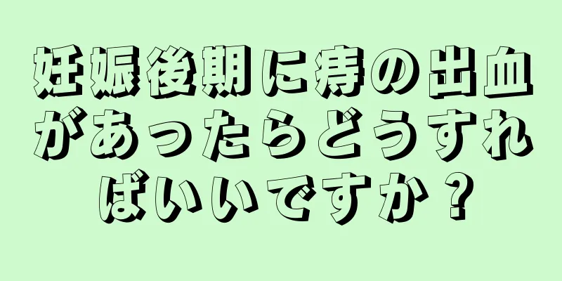 妊娠後期に痔の出血があったらどうすればいいですか？