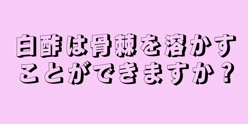 白酢は骨棘を溶かすことができますか？