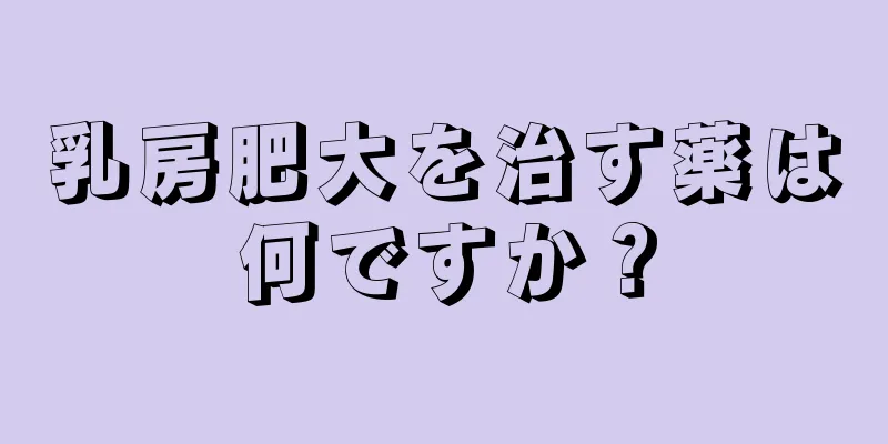 乳房肥大を治す薬は何ですか？