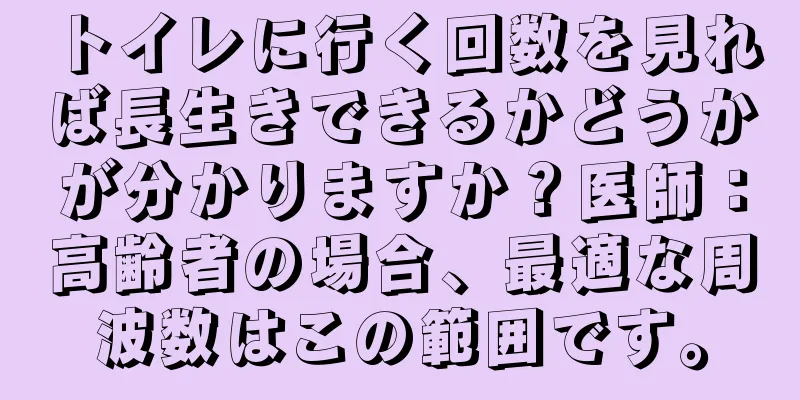 トイレに行く回数を見れば長生きできるかどうかが分かりますか？医師：高齢者の場合、最適な周波数はこの範囲です。