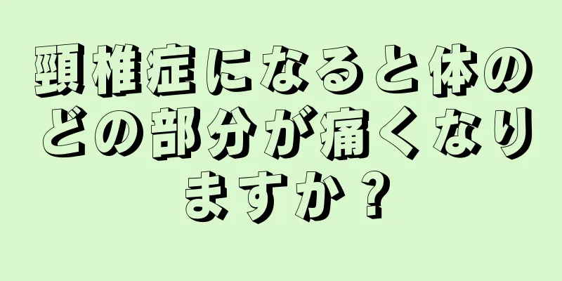 頸椎症になると体のどの部分が痛くなりますか？