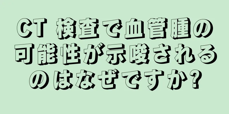 CT 検査で血管腫の可能性が示唆されるのはなぜですか?