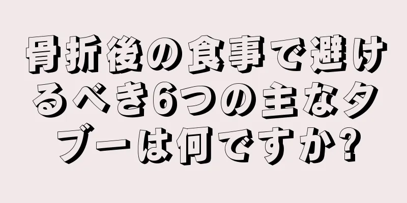 骨折後の食事で避けるべき6つの主なタブーは何ですか?