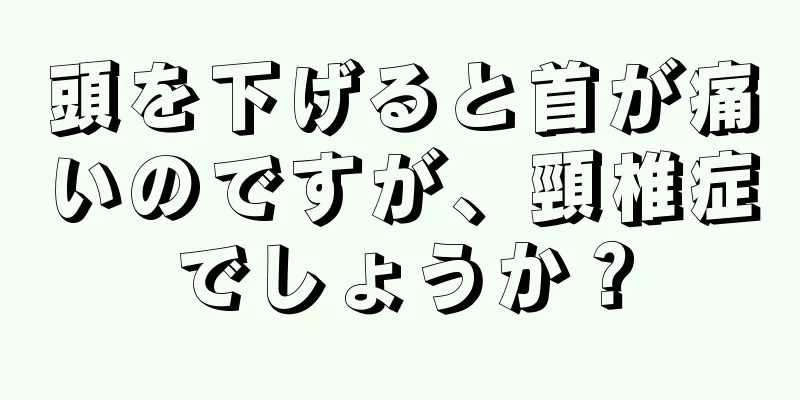 頭を下げると首が痛いのですが、頸椎症でしょうか？