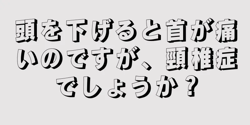 頭を下げると首が痛いのですが、頸椎症でしょうか？