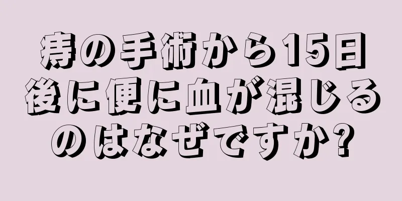 痔の手術から15日後に便に血が混じるのはなぜですか?