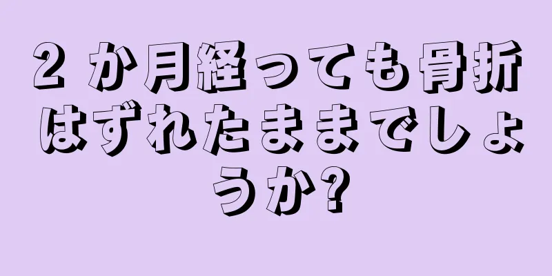 2 か月経っても骨折はずれたままでしょうか?