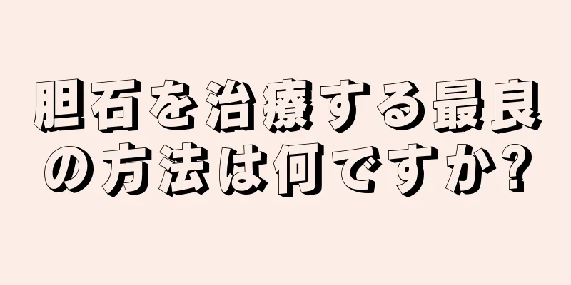 胆石を治療する最良の方法は何ですか?