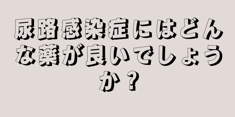 尿路感染症にはどんな薬が良いでしょうか？