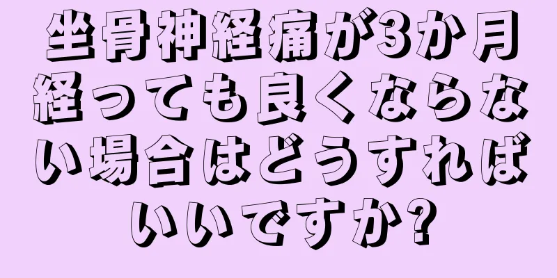 坐骨神経痛が3か月経っても良くならない場合はどうすればいいですか?