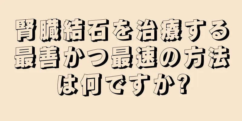 腎臓結石を治療する最善かつ最速の方法は何ですか?