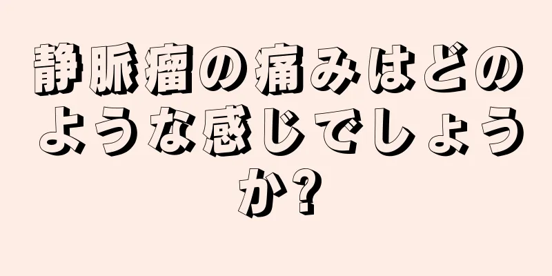 静脈瘤の痛みはどのような感じでしょうか?