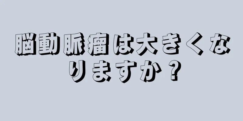 脳動脈瘤は大きくなりますか？