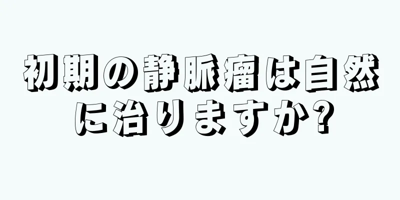 初期の静脈瘤は自然に治りますか?