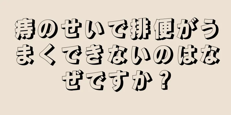 痔のせいで排便がうまくできないのはなぜですか？