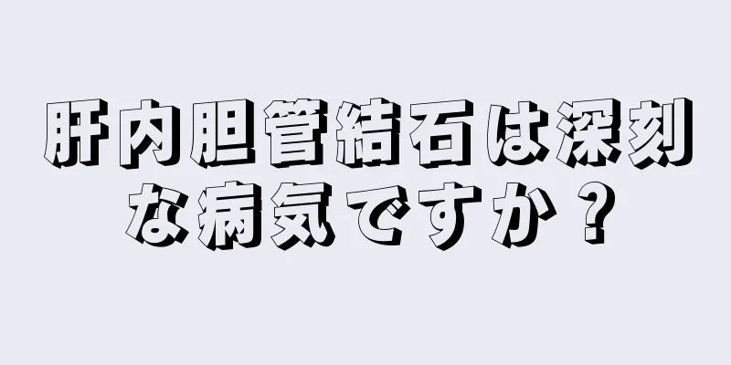 肝内胆管結石は深刻な病気ですか？