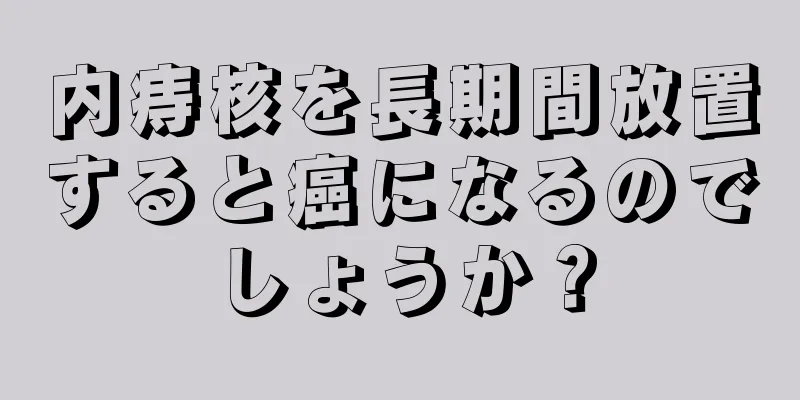 内痔核を長期間放置すると癌になるのでしょうか？