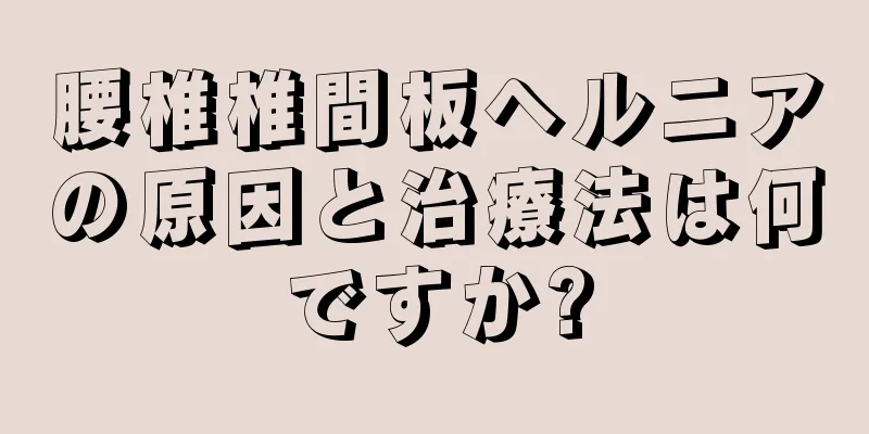 腰椎椎間板ヘルニアの原因と治療法は何ですか?