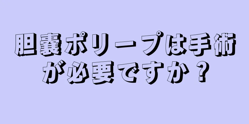 胆嚢ポリープは手術が必要ですか？
