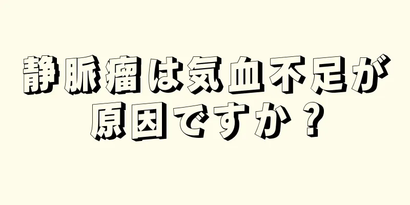 静脈瘤は気血不足が原因ですか？