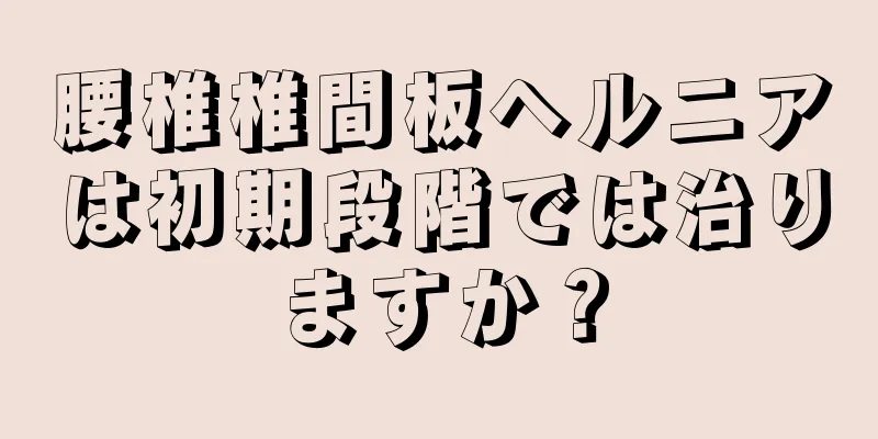 腰椎椎間板ヘルニアは初期段階では治りますか？