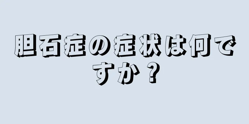 胆石症の症状は何ですか？
