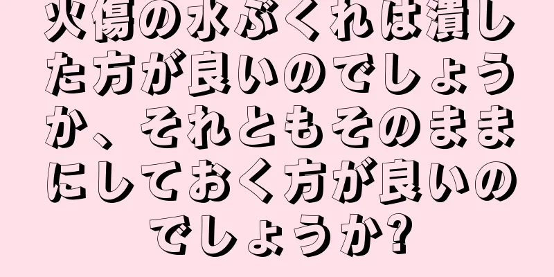 火傷の水ぶくれは潰した方が良いのでしょうか、それともそのままにしておく方が良いのでしょうか?