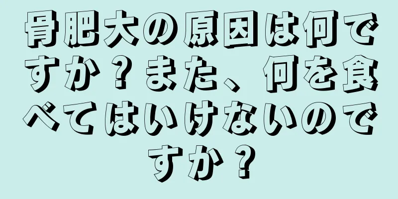 骨肥大の原因は何ですか？また、何を食べてはいけないのですか？