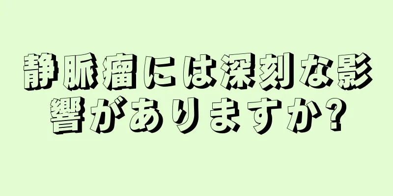 静脈瘤には深刻な影響がありますか?