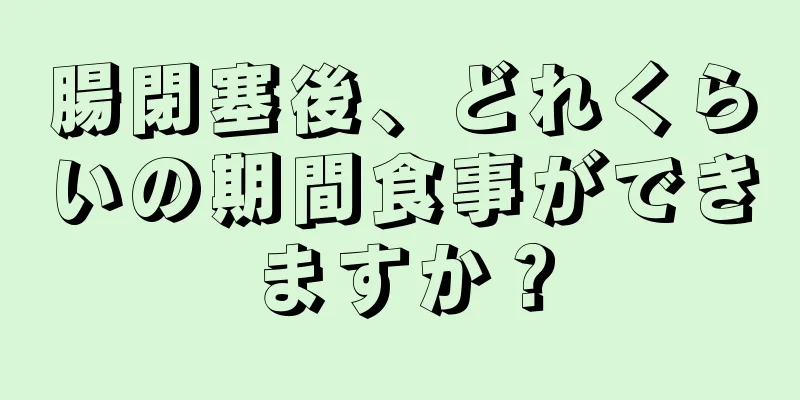 腸閉塞後、どれくらいの期間食事ができますか？