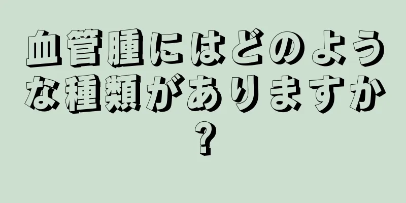 血管腫にはどのような種類がありますか?