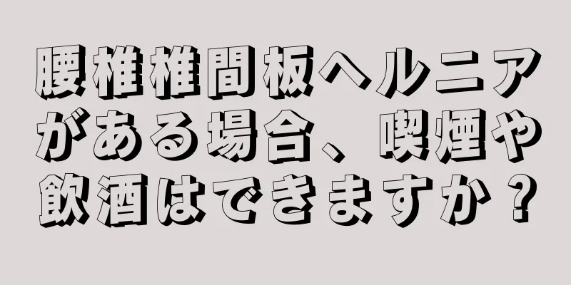 腰椎椎間板ヘルニアがある場合、喫煙や飲酒はできますか？