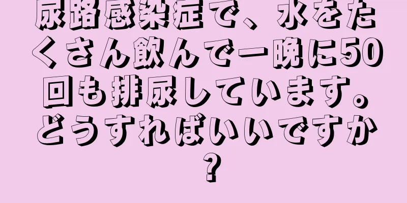 尿路感染症で、水をたくさん飲んで一晩に50回も排尿しています。どうすればいいですか？