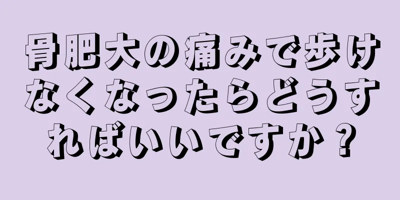 骨肥大の痛みで歩けなくなったらどうすればいいですか？