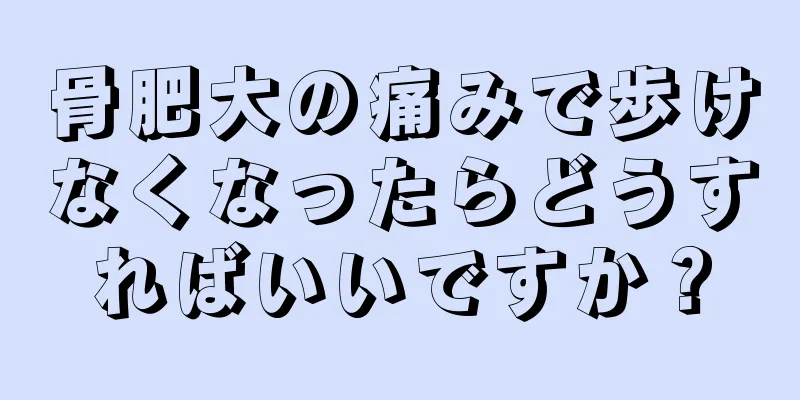 骨肥大の痛みで歩けなくなったらどうすればいいですか？