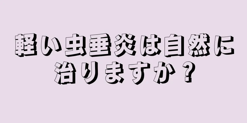 軽い虫垂炎は自然に治りますか？