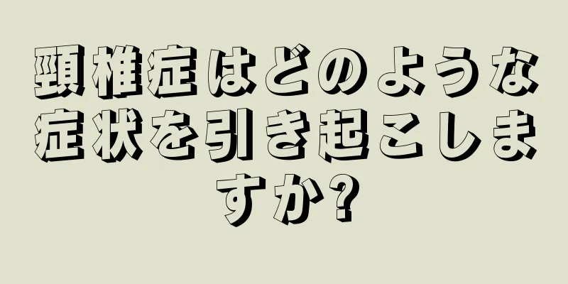 頸椎症はどのような症状を引き起こしますか?