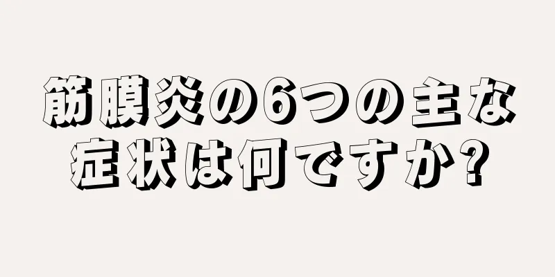 筋膜炎の6つの主な症状は何ですか?