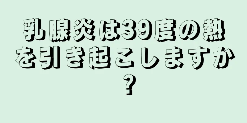 乳腺炎は39度の熱を引き起こしますか？