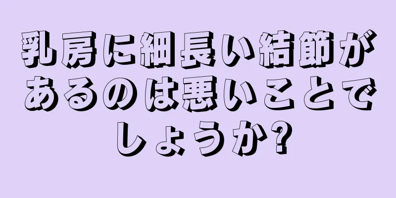 乳房に細長い結節があるのは悪いことでしょうか?