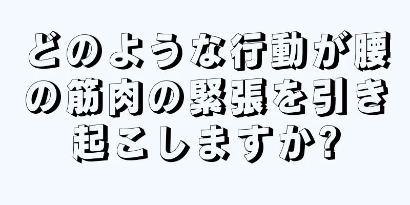 どのような行動が腰の筋肉の緊張を引き起こしますか?