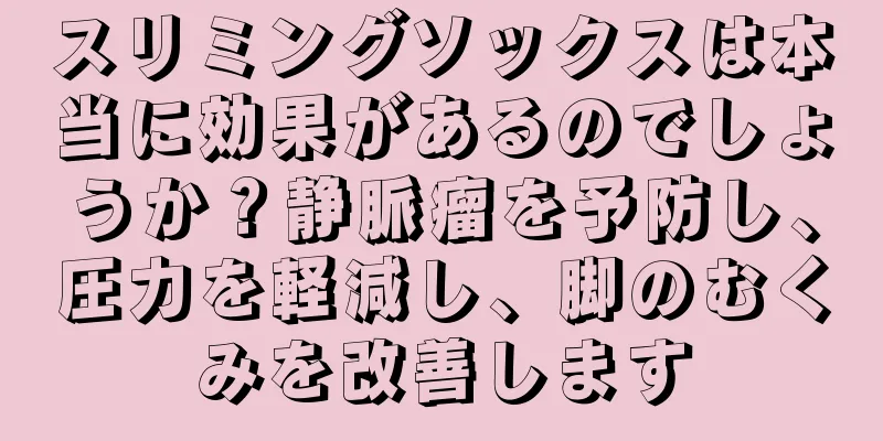 スリミングソックスは本当に効果があるのでしょうか？静脈瘤を予防し、圧力を軽減し、脚のむくみを改善します