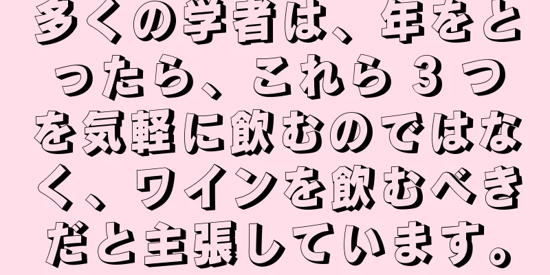 多くの学者は、年をとったら、これら 3 つを気軽に飲むのではなく、ワインを飲むべきだと主張しています。