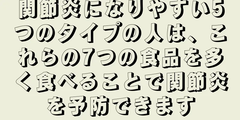 関節炎になりやすい5つのタイプの人は、これらの7つの食品を多く食べることで関節炎を予防できます